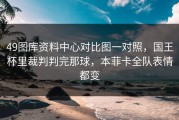49图库资料中心对比图一对照，国王杯里裁判判完那球，本菲卡全队表情都变