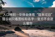 入口辨别…华体会体育“版本过旧”提示别只看图标和名字…官方不会这么催你
