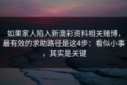 如果家人陷入新澳彩资料相关赌博，最有效的求助路径是这4步：看似小事，其实是关键