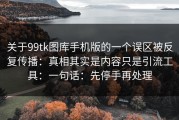 关于99tk图库手机版的一个误区被反复传播：真相其实是内容只是引流工具：一句话：先停手再处理