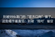 别被99tk澳门的“官方口吻”骗了，这些细节最露馅：别被‘限时’催促