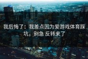 我后悔了：我差点因为爱游戏体育踩坑，别急 反转来了