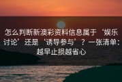 怎么判断新澳彩资料信息属于‘娱乐讨论’还是‘诱导参与’？一张清单：越早止损越省心