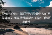 说句扎心的：澳门开奖网最伤人的不是输赢，而是情绪崩溃：别被‘稳赚’冲昏头