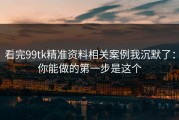 看完99tk精准资料相关案例我沉默了：你能做的第一步是这个