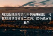 朋友圈刷屏的澳门开奖结果截图，可能暗藏诱导转账二维码：这不是危言耸听