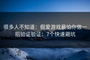 很多人不知道：假爱游戏最怕你做一招验证验证：7个快速避坑