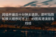 超级杯最后十分钟太诡异，即时指数和换人顺序对不上：49图库港澳那条线给