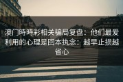 澳门時時彩相关骗局复盘：他们最爱利用的心理是回本执念：越早止损越省心