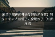 米兰内部传闻开始发酵后还在笑？镜头一切过去就懂了，全场炸了（49图库澳
