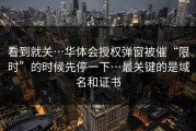 看到就关…华体会授权弹窗被催“限时”的时候先停一下…最关键的是域名和证书