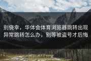 别侥幸，华体会体育浏览器跳转出现异常跳转怎么办，别等被盗号才后悔