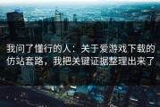 我问了懂行的人：关于爱游戏下载的仿站套路，我把关键证据整理出来了