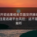 澳门开奖结果相关页面突然换域名？这往往是逃避平台风控：这不是危言耸听