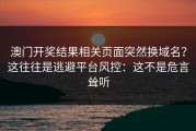 澳门开奖结果相关页面突然换域名？这往往是逃避平台风控：这不是危言耸听