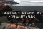 别再被带节奏了：我差点因为云体育入口踩坑，细节才是重点