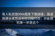 有人私信我99tk图库下载链接，我追到源头发现返利规则随时改：你能做的第一步是这个