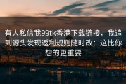 有人私信我99tk香港下载链接，我追到源头发现返利规则随时改：这比你想的更重要
