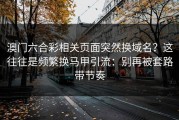澳门六合彩相关页面突然换域名？这往往是频繁换马甲引流：别再被套路带节奏