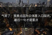 气笑了：我差点因为云体育入口踩坑，最后一句才是重点