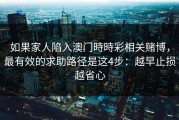如果家人陷入澳门時時彩相关赌博，最有效的求助路径是这4步：越早止损越省心