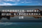快船热度飙得不正常，水位反着走，越扒越有，有人拿49图库免费资料大全赛