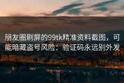 朋友圈刷屏的99tk精准资料截图，可能暗藏盗号风险：验证码永远别外发