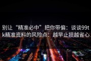 别让“精准必中”把你带偏：谈谈99tk精准资料的风险点：越早止损越省心