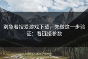 别急着搜爱游戏下载，先做这一步验证：看链接参数