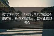 说句难听的：99tk澳门最坑的往往不是内容，是假客服施压：越早止损越省心