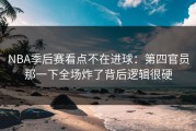 NBA季后赛看点不在进球：第四官员那一下全场炸了背后逻辑很硬