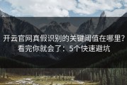 开云官网真假识别的关键阈值在哪里？看完你就会了：5个快速避坑
