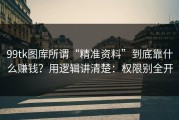 99tk图库所谓“精准资料”到底靠什么赚钱？用逻辑讲清楚：权限别全开