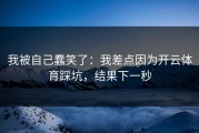 我被自己蠢笑了：我差点因为开云体育踩坑，结果下一秒