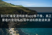 别只盯着爱游戏体育app像不像，真正要看的是隐私权限申请和群邀请来源