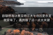 欧联杯淘汰赛亚特兰大半场回更衣室就变味了，真的服了这一点太关键