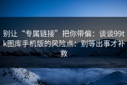 别让“专属链接”把你带偏：谈谈99tk图库手机版的风险点：别等出事才补救