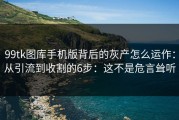 99tk图库手机版背后的灰产怎么运作：从引流到收割的6步：这不是危言耸听