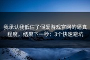我承认我低估了假爱游戏官网的逼真程度，结果下一秒：3个快速避坑
