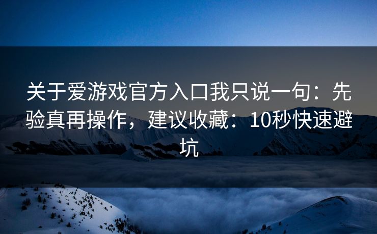 关于爱游戏官方入口我只说一句：先验真再操作，建议收藏：10秒快速避坑