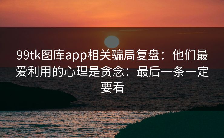 99tk图库app相关骗局复盘：他们最爱利用的心理是贪念：最后一条一定要看