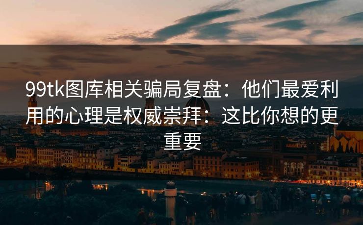 99tk图库相关骗局复盘：他们最爱利用的心理是权威崇拜：这比你想的更重要