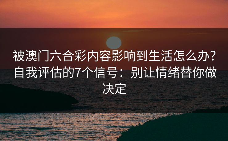 被澳门六合彩内容影响到生活怎么办？自我评估的7个信号：别让情绪替你做决定