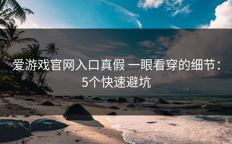 爱游戏官网入口真假 一眼看穿的细节：5个快速避坑