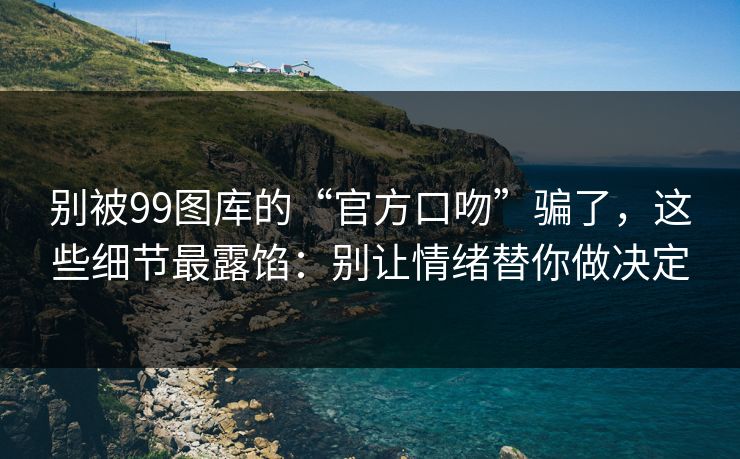 别被99图库的“官方口吻”骗了，这些细节最露馅：别让情绪替你做决定