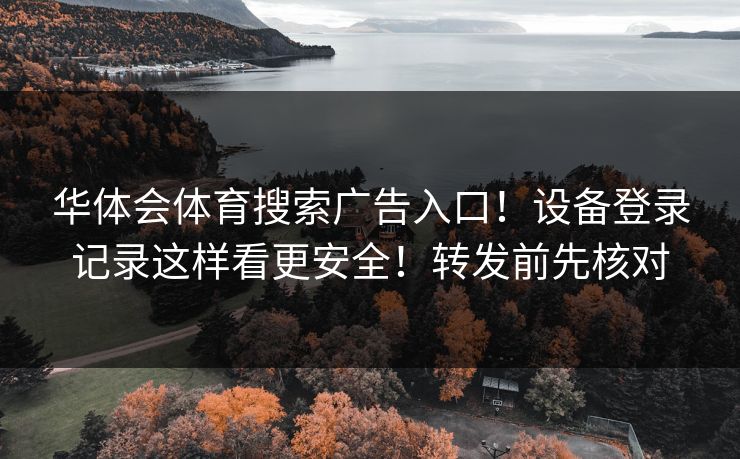 华体会体育搜索广告入口!设备登录记录这样看更安全!转发前先核对 华体会体育搜索广告入口!设备登录记录这样看更安全!转发前先核对