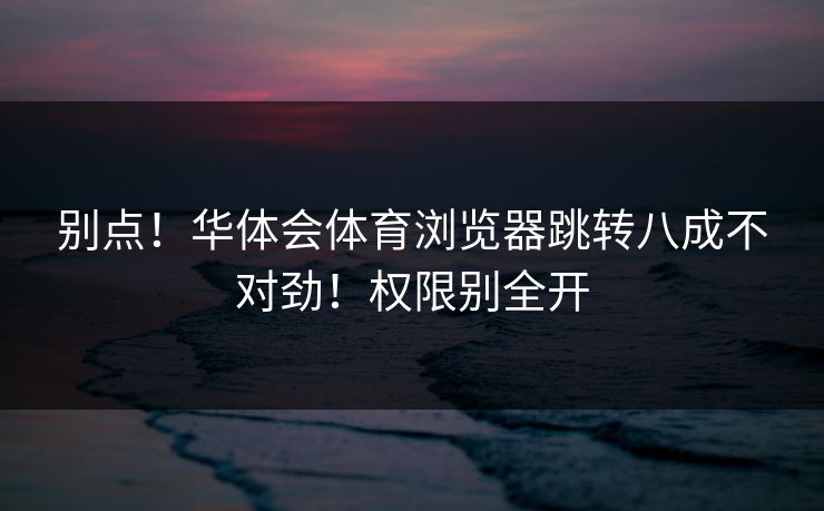 别点！华体会体育浏览器跳转八成不对劲！权限别全开