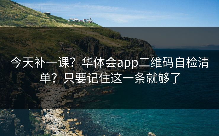 今天补一课？华体会app二维码自检清单？只要记住这一条就够了