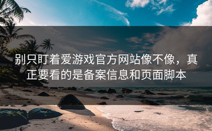 别只盯着爱游戏官方网站像不像，真正要看的是备案信息和页面脚本