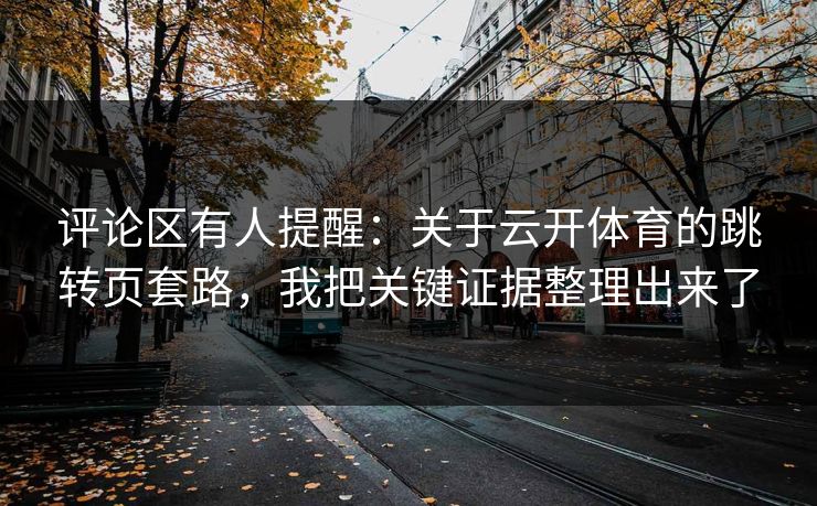 评论区有人提醒：关于云开体育的跳转页套路，我把关键证据整理出来了